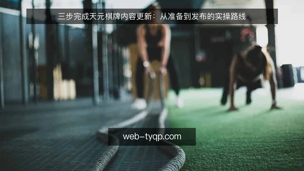三步完成天元棋牌内容更新：从准备到发布的实操路线