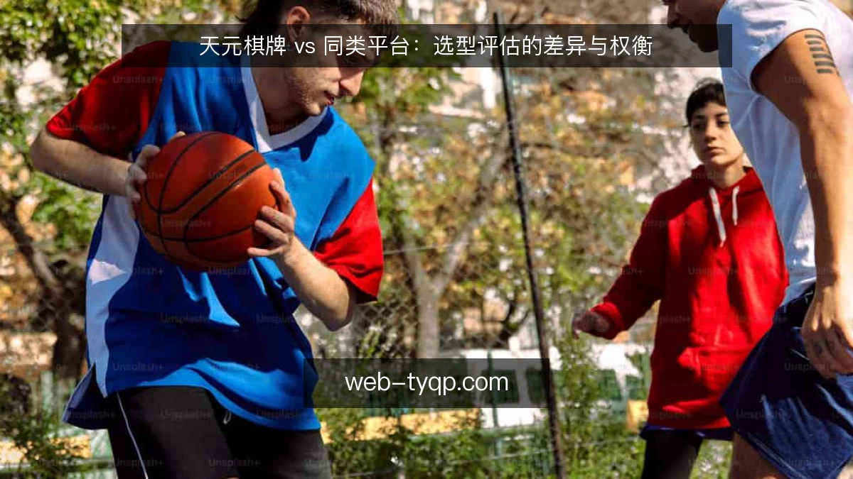 天元棋牌 vs 同类平台:选型评估的差异与权衡