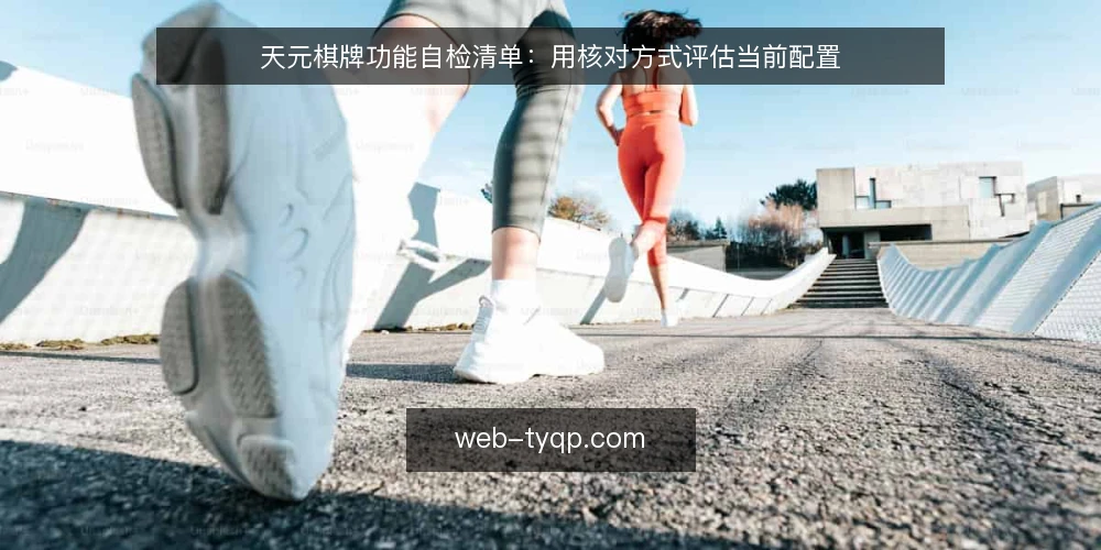 天元棋牌功能自检清单:用核对方式评估当前配置 — 为何现在需要自检 配图